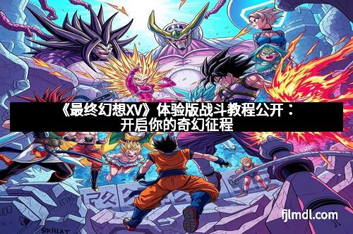 《最终幻想XV》体验版战斗教程公开：开启你的奇幻征程